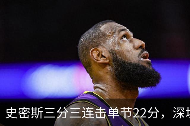 史密斯三分三连击单节22分，深圳轰出29-14反超江苏